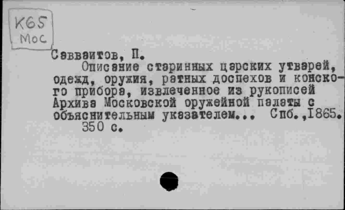 ﻿Гиб?
СвВВЭИТОВ, П.
Описание старинных царских утварей, одежд, оружия, ратных доспехов и конского прибора, извлеченное из рукописей Архива Московской оружейной палаты с объяснительным указателем, • • Спб, ,1865, 350 с.